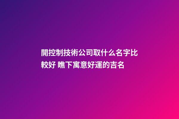 開控制技術公司取什么名字比較好 瞧下寓意好運的吉名